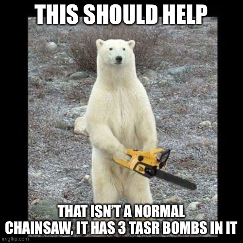 Hehe | THIS SHOULD HELP; THAT ISN’T A NORMAL CHAINSAW, IT HAS 3 TASR BOMBS IN IT | image tagged in memes,chainsaw bear | made w/ Imgflip meme maker