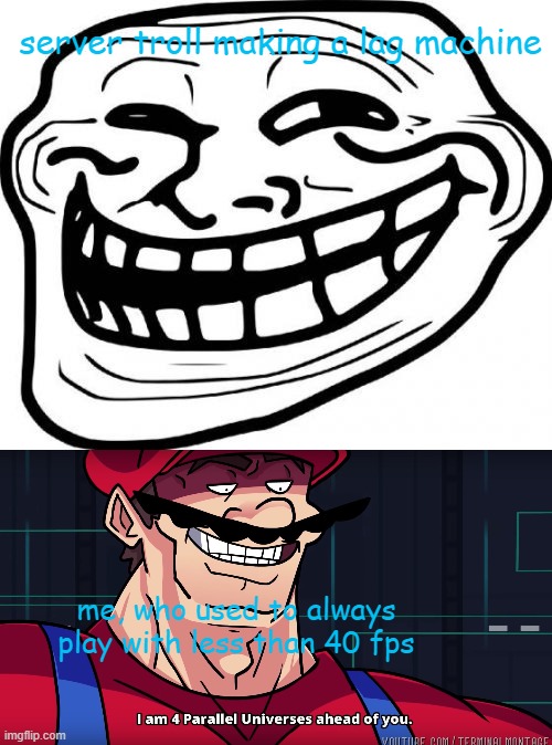 This is not an exaggeration | server troll making a lag machine; me, who used to always play with less than 40 fps | image tagged in memes,troll face,mario i am four parallel universes ahead of you | made w/ Imgflip meme maker