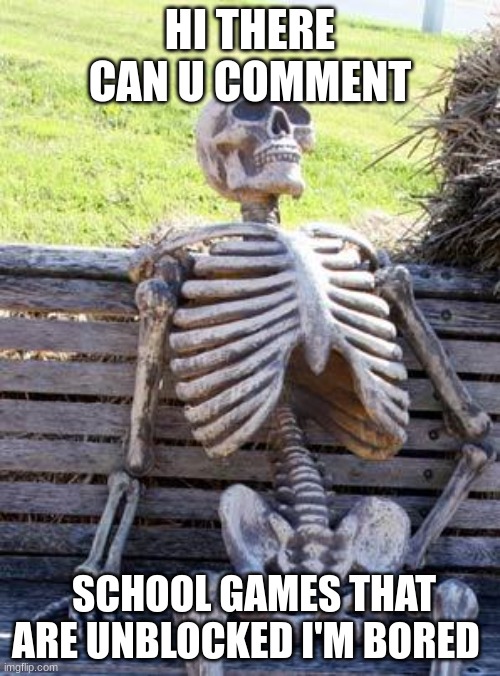 help please | HI THERE CAN U COMMENT; SCHOOL GAMES THAT ARE UNBLOCKED I'M BORED | image tagged in memes,waiting skeleton,help me | made w/ Imgflip meme maker