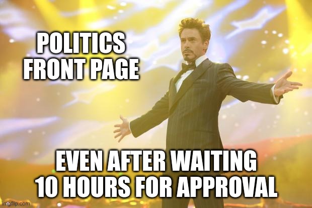 Tony Stark success | POLITICS FRONT PAGE EVEN AFTER WAITING 10 HOURS FOR APPROVAL | image tagged in tony stark success | made w/ Imgflip meme maker