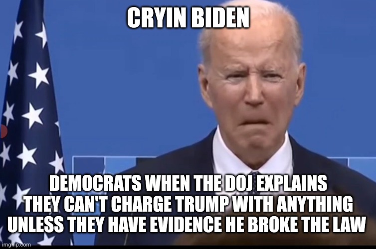 CRYIN Biden | CRYIN BIDEN; DEMOCRATS WHEN THE DOJ EXPLAINS THEY CAN'T CHARGE TRUMP WITH ANYTHING UNLESS THEY HAVE EVIDENCE HE BROKE THE LAW | image tagged in cryin biden | made w/ Imgflip meme maker