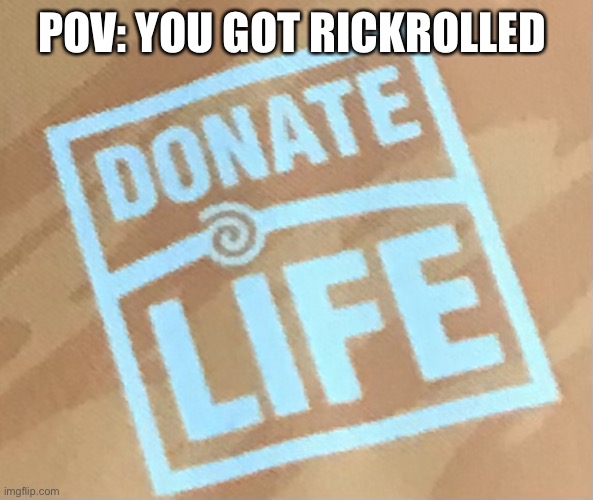 E | POV: YOU GOT RICKROLLED | image tagged in donate life | made w/ Imgflip meme maker