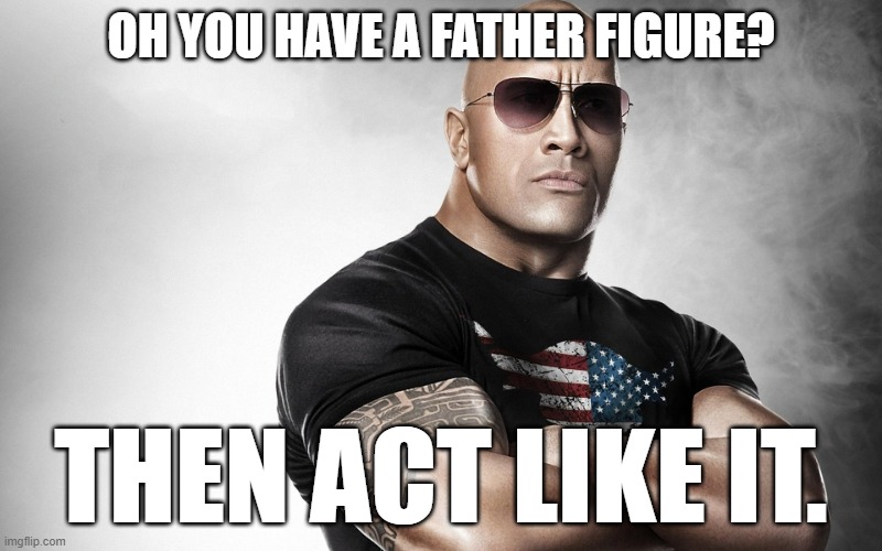 dwayne johnson | OH YOU HAVE A FATHER FIGURE? THEN ACT LIKE IT. | image tagged in dwayne johnson | made w/ Imgflip meme maker