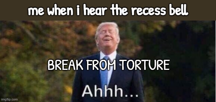 ahhhh | me when i hear the recess bell; BREAK FROM TORTURE | image tagged in trump relieving,happy new year,the scroll of truth | made w/ Imgflip meme maker
