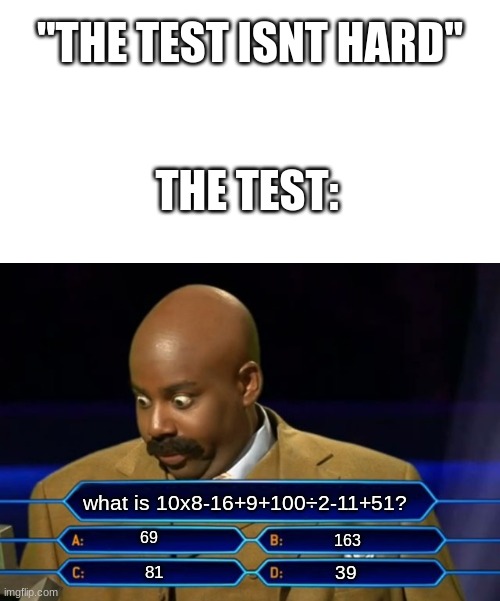 The test | "THE TEST ISNT HARD"; THE TEST:; what is 10x8-16+9+100÷2-11+51? 69; 163; 39; 81 | image tagged in who wants to be a millionaire | made w/ Imgflip meme maker