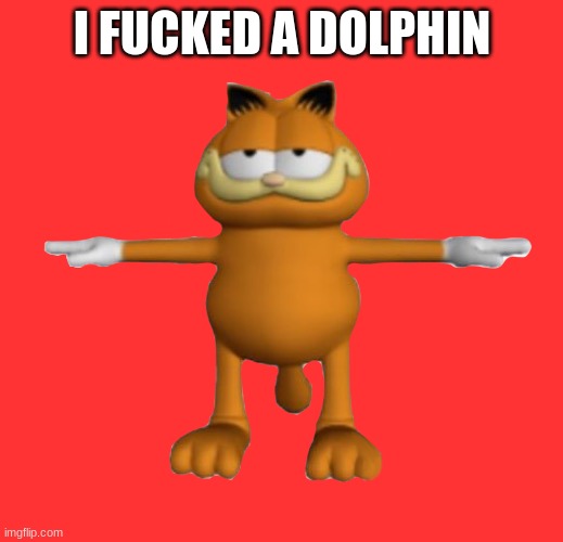 Garfield.PnG | I FUCKED A DOLPHIN | image tagged in garfield png | made w/ Imgflip meme maker