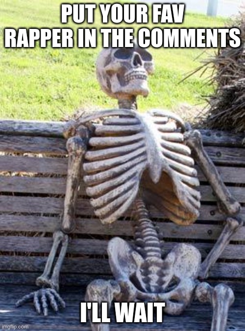 Waiting Skeleton | PUT YOUR FAV RAPPER IN THE COMMENTS; I'LL WAIT | image tagged in memes,waiting skeleton | made w/ Imgflip meme maker