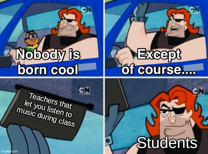 True indeed | Teachers that let you listen to music during class; Students | image tagged in nobody is born cool,school meme | made w/ Imgflip meme maker