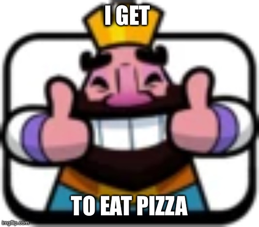 Clash Royale King Thumbs Up | I GET; TO EAT PIZZA | image tagged in clash royale king thumbs up | made w/ Imgflip meme maker