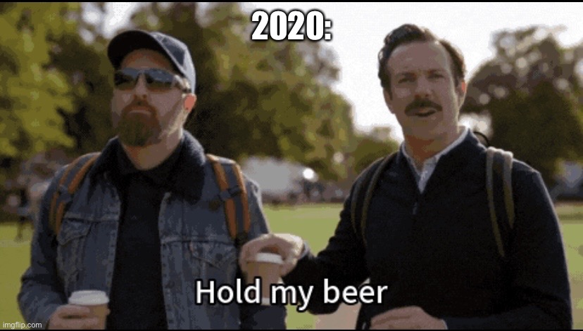 Hold my beer | 2020: | image tagged in hold my beer | made w/ Imgflip meme maker