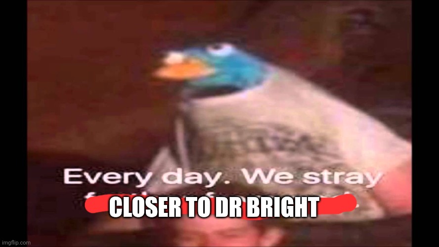 Every day. We stray further from God.  | CLOSER TO DR BRIGHT | image tagged in every day we stray further from god | made w/ Imgflip meme maker