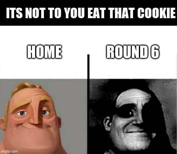 Teacher's Copy | ITS NOT TO YOU EAT THAT COOKIE; ROUND 6; HOME | image tagged in teacher's copy | made w/ Imgflip meme maker