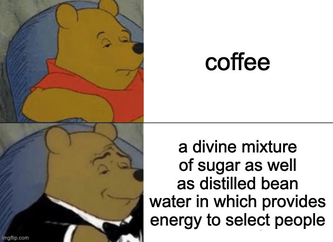 Tuxedo Winnie The Pooh | coffee; a divine mixture of sugar as well as distilled bean water in which provides energy to select people | image tagged in memes,tuxedo winnie the pooh | made w/ Imgflip meme maker