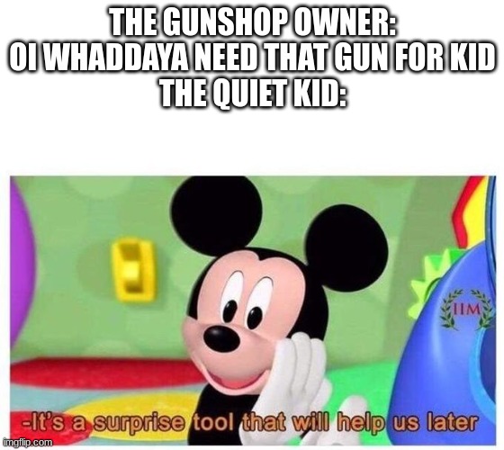 gunn | THE GUNSHOP OWNER: OI WHADDAYA NEED THAT GUN FOR KID
THE QUIET KID: | image tagged in it's a surprise tool that will help us later | made w/ Imgflip meme maker