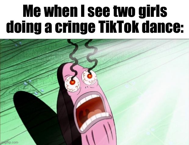 Me when I see two girls doing a cringe TikTok dance: | image tagged in blank white template,spongebob my eyes | made w/ Imgflip meme maker