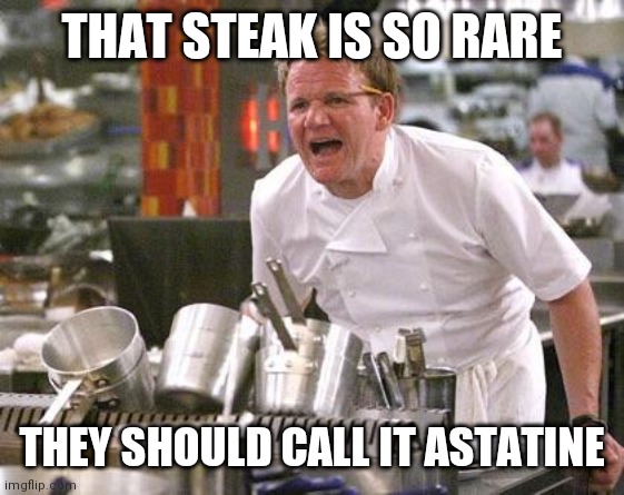 Chef Ramsay | THAT STEAK IS SO RARE; THEY SHOULD CALL IT ASTATINE | image tagged in chef ramsay | made w/ Imgflip meme maker