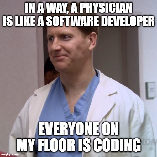 Clueless Doctor | IN A WAY, A PHYSICIAN IS LIKE A SOFTWARE DEVELOPER; EVERYONE ON MY FLOOR IS CODING | image tagged in clueless doctor | made w/ Imgflip meme maker
