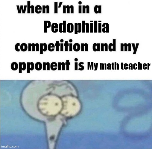 whe i'm in a competition and my opponent is | Pedophilia; My math teacher | image tagged in whe i'm in a competition and my opponent is | made w/ Imgflip meme maker