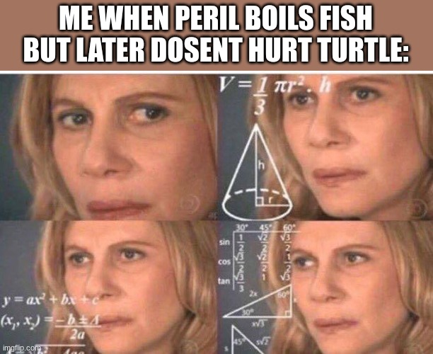 daily wof meme 61 | ME WHEN PERIL BOILS FISH BUT LATER DOSENT HURT TURTLE: | image tagged in math lady/confused lady | made w/ Imgflip meme maker