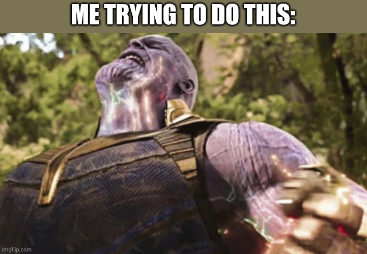 Thanos power | ME TRYING TO DO THIS: | image tagged in thanos power | made w/ Imgflip meme maker