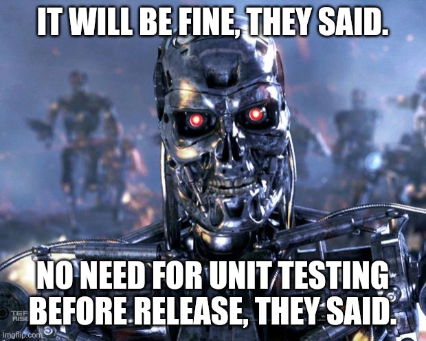 Unit testing | IT WILL BE FINE, THEY SAID. NO NEED FOR UNIT TESTING BEFORE RELEASE, THEY SAID. | image tagged in terminator robot t-800,robot,testing | made w/ Imgflip meme maker