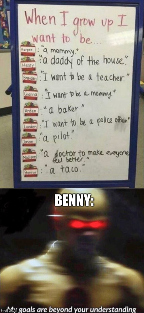 I’m with Benny |  BENNY: | image tagged in my goals are beyond your understanding | made w/ Imgflip meme maker