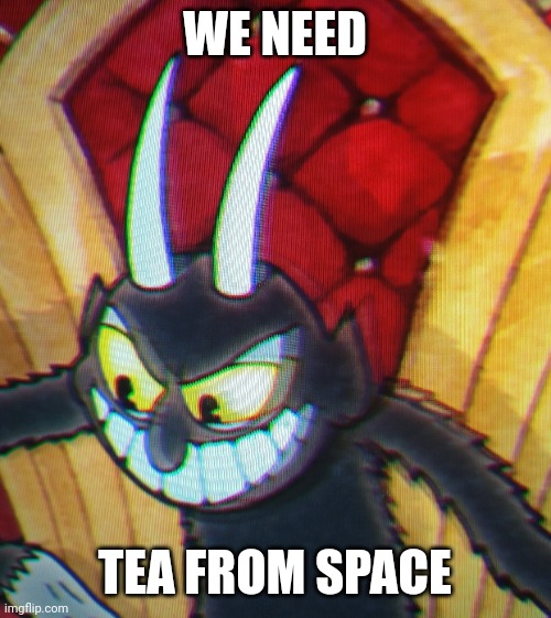 The devil wants space tea | WE NEED; TEA FROM SPACE | image tagged in the devil from cuphead | made w/ Imgflip meme maker