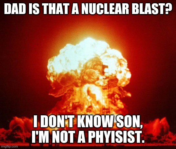 The Russians did it! | DAD IS THAT A NUCLEAR BLAST? I DON'T KNOW SON, I'M NOT A PHYISIST. | image tagged in nuclear blast,atomic bomb,have fun | made w/ Imgflip meme maker