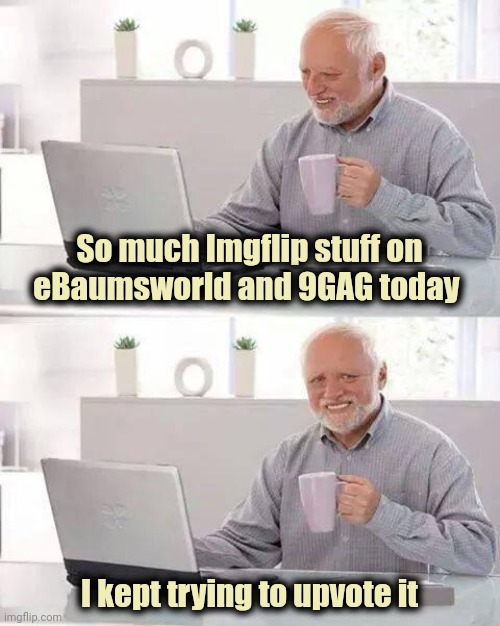 Sharing is caring , I guess | So much Imgflip stuff on eBaumsworld and 9GAG today; I kept trying to upvote it | image tagged in memes,hide the pain harold,deja vu,again seriously,reruns | made w/ Imgflip meme maker