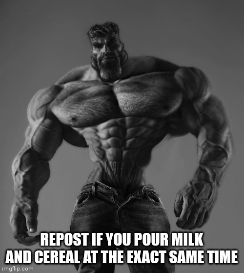 GigaChad | REPOST IF YOU POUR MILK AND CEREAL AT THE EXACT SAME TIME | image tagged in gigachad | made w/ Imgflip meme maker