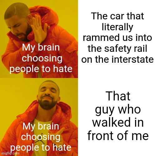 We actually got in a car wreck because of that today lol | The car that literally rammed us into the safety rail on the interstate; My brain  choosing people to hate; That guy who walked in front of me; My brain choosing people to hate | image tagged in memes,drake hotline bling,idk,hate | made w/ Imgflip meme maker