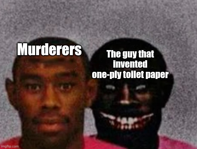 It's useless | Murderers; The guy that invented one-ply toilet paper | image tagged in good tyler and bad tyler,toilet paper,one ply toilet paper,inventor | made w/ Imgflip meme maker