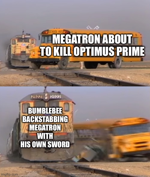Transformers Prime in a nutshell | MEGATRON ABOUT TO KILL OPTIMUS PRIME; BUMBLEBEE BACKSTABBING MEGATRON WITH HIS OWN SWORD | image tagged in a train hitting a school bus | made w/ Imgflip meme maker