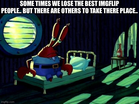Ya.. | SOME TIMES WE LOSE THE BEST IMGFLIP PEOPLE.. BUT THERE ARE OTHERS TO TAKE THERE PLACE.. | image tagged in sad mr krabs | made w/ Imgflip meme maker