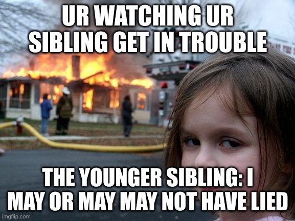 Disaster Girl | UR WATCHING UR SIBLING GET IN TROUBLE; THE YOUNGER SIBLING: I MAY OR MAY MAY NOT HAVE LIED | image tagged in memes,disaster girl | made w/ Imgflip meme maker