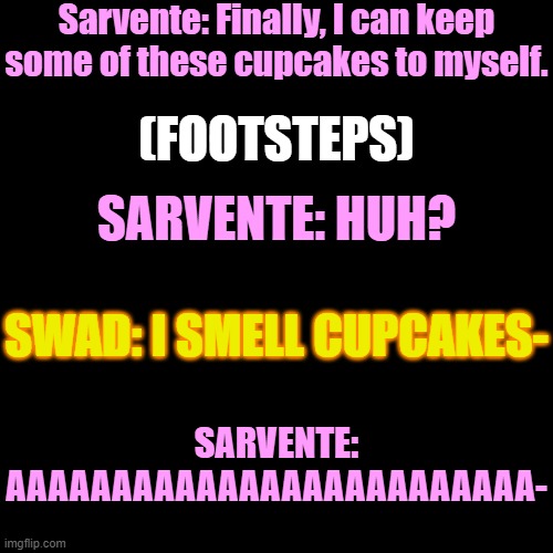 Uhoh- | Sarvente: Finally, I can keep some of these cupcakes to myself. (FOOTSTEPS); SARVENTE: HUH? SWAD: I SMELL CUPCAKES-; SARVENTE: AAAAAAAAAAAAAAAAAAAAAAAAA- | made w/ Imgflip meme maker