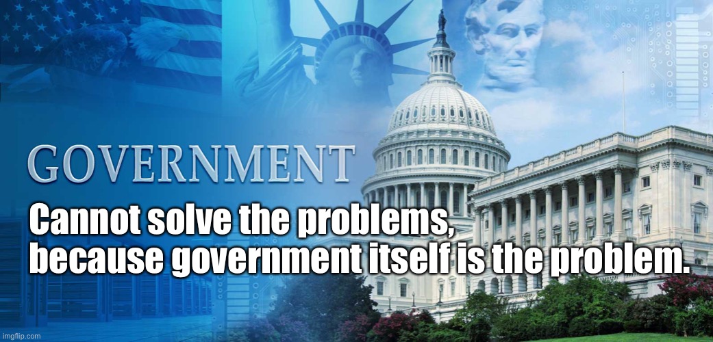 Government | Cannot solve the problems,    
    because government itself is the problem. | image tagged in government meme,cannot solve problems,problem | made w/ Imgflip meme maker