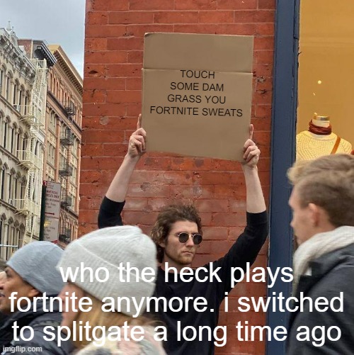 TOUCH SOME DAM GRASS YOU FORTNITE SWEATS; who the heck plays fortnite anymore. i switched to splitgate a long time ago | image tagged in memes,guy holding cardboard sign | made w/ Imgflip meme maker