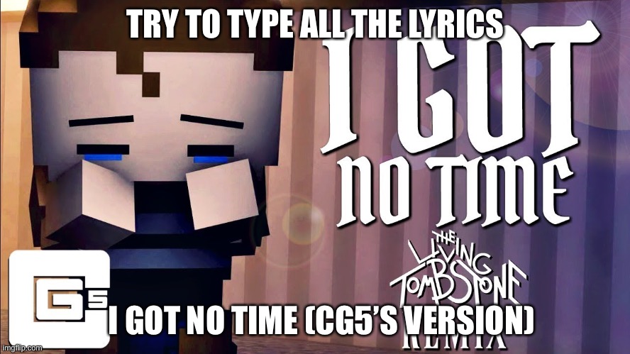 I got no time by CG5 | TRY TO TYPE ALL THE LYRICS; I GOT NO TIME (CG5’S VERSION) | image tagged in i got no time | made w/ Imgflip meme maker