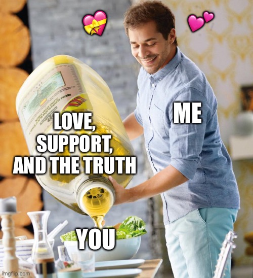 Don't mind me... | 💕; 💝; ME; LOVE, SUPPORT, AND THE TRUTH; YOU | image tagged in guy pouring olive oil on the salad,wholesome | made w/ Imgflip meme maker