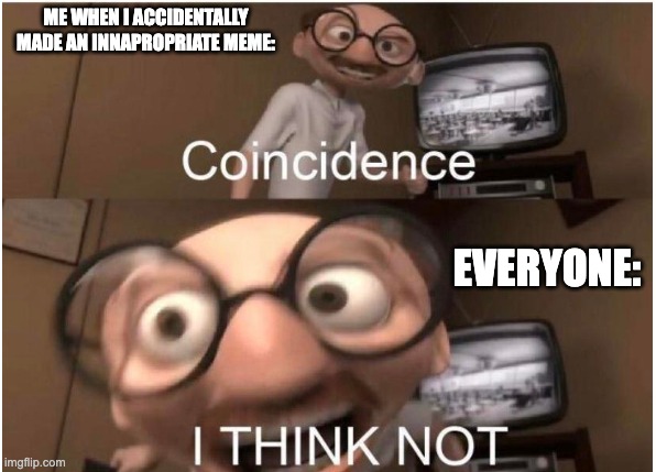 Coincidence, I THINK NOT | ME WHEN I ACCIDENTALLY MADE AN INNAPROPRIATE MEME:; EVERYONE: | image tagged in coincidence i think not | made w/ Imgflip meme maker