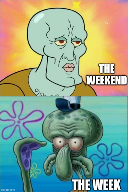 this probably applies for everyone | THE WEEKEND; THE WEEK | image tagged in memes,squidward | made w/ Imgflip meme maker