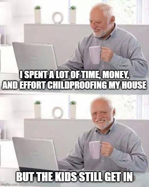 Can't Stay Out | I SPENT A LOT OF TIME, MONEY, AND EFFORT CHILDPROOFING MY HOUSE; BUT THE KIDS STILL GET IN | image tagged in memes,hide the pain harold | made w/ Imgflip meme maker