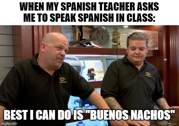 High School Spanish | WHEN MY SPANISH TEACHER ASKS ME TO SPEAK SPANISH IN CLASS:; BEST I CAN DO IS "BUENOS NACHOS" | image tagged in pawn stars best i can do | made w/ Imgflip meme maker
