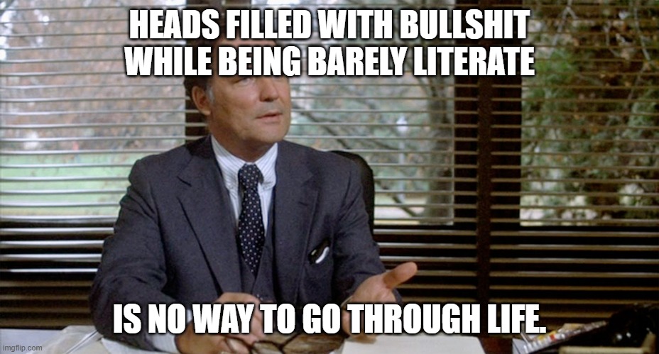 Animal House Dean Wormer | HEADS FILLED WITH BULLSHIT WHILE BEING BARELY LITERATE IS NO WAY TO GO THROUGH LIFE. | image tagged in animal house dean wormer | made w/ Imgflip meme maker