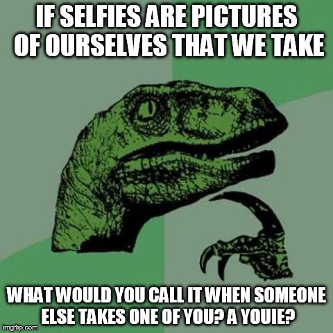 I don't get selfies. | IF SELFIES ARE PICTURES OF OURSELVES THAT WE TAKE WHAT WOULD YOU CALL IT WHEN SOMEONE ELSE TAKES ONE OF YOU? A YOUIE? | image tagged in memes,philosoraptor | made w/ Imgflip meme maker