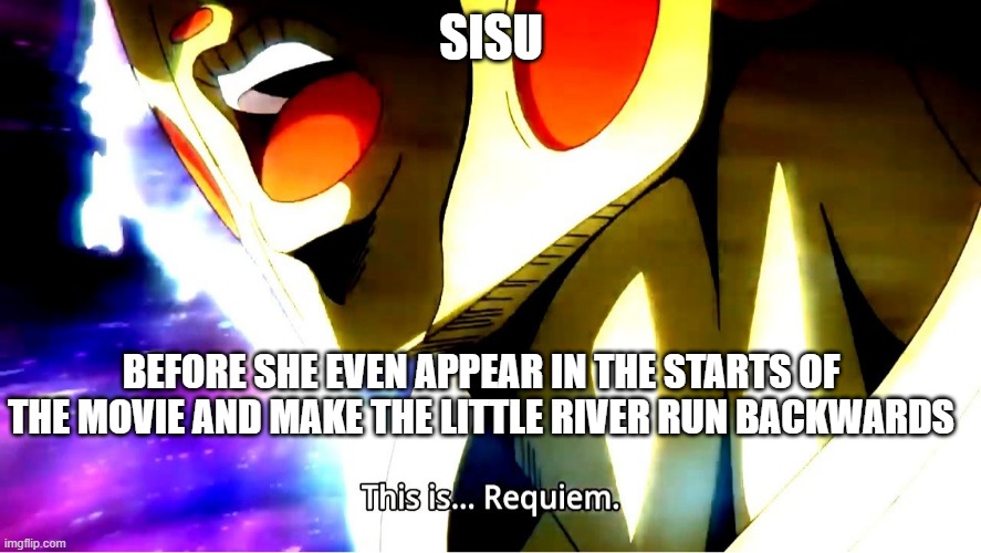 Sisu: spoilers warning! | SISU; BEFORE SHE EVEN APPEAR IN THE STARTS OF THE MOVIE AND MAKE THE LITTLE RIVER RUN BACKWARDS | image tagged in this is requiem | made w/ Imgflip meme maker