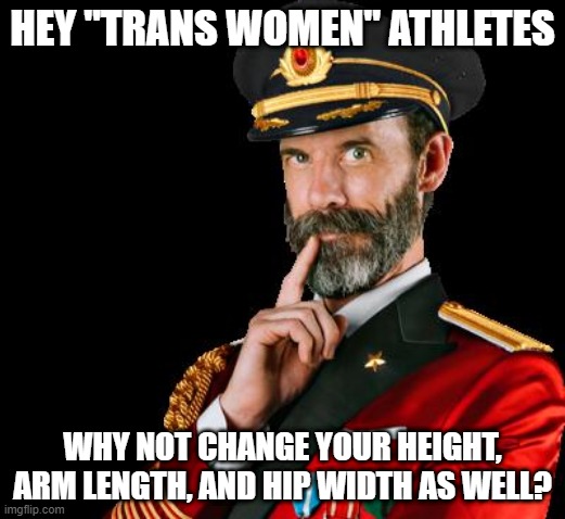 Why not? | HEY "TRANS WOMEN" ATHLETES; WHY NOT CHANGE YOUR HEIGHT, ARM LENGTH, AND HIP WIDTH AS WELL? | image tagged in captain obvious | made w/ Imgflip meme maker