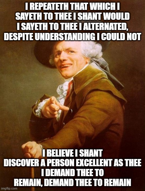 Kid Laroi | I REPEATETH THAT WHICH I SAYETH TO THEE I SHANT WOULD
I SAYETH TO THEE I ALTERNATED, DESPITE UNDERSTANDING I COULD NOT; I BELIEVE I SHANT DISCOVER A PERSON EXCELLENT AS THEE
I DEMAND THEE TO REMAIN, DEMAND THEE TO REMAIN | image tagged in memes,joseph ducreux | made w/ Imgflip meme maker