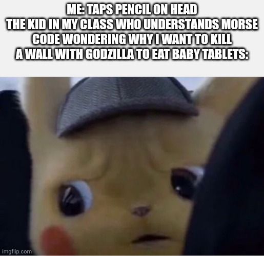 Detective Pikachu | ME: TAPS PENCIL ON HEAD
THE KID IN MY CLASS WHO UNDERSTANDS MORSE CODE WONDERING WHY I WANT TO KILL A WALL WITH GODZILLA TO EAT BABY TABLETS: | image tagged in detective pikachu | made w/ Imgflip meme maker